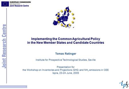 1 Implementing the Common Agricultural Policy in the New Member States and Candidate Countries Tomas Ratinger Institute for Prospective Technological Studies,