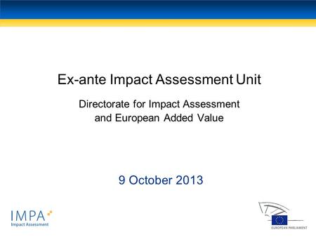 Ex-ante Impact Assessment Unit Directorate for Impact Assessment and European Added Value 9 October 2013.
