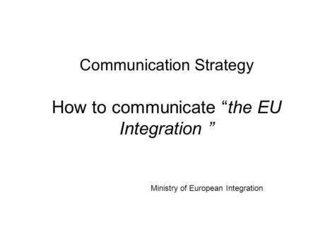 Communication Strategy How to communicate the EU Integration Ministry of European Integration.