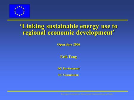 European Commission: Environment Directorate General Slide: 1 Linking sustainable energy use to regional economic development Open days 2006 Erik Tang.