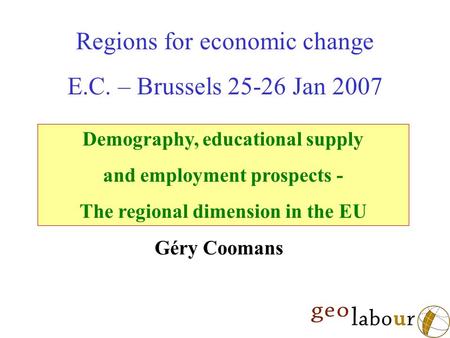 Regions for economic change E.C. – Brussels 25-26 Jan 2007 Demography, educational supply and employment prospects - The regional dimension in the EU Géry.