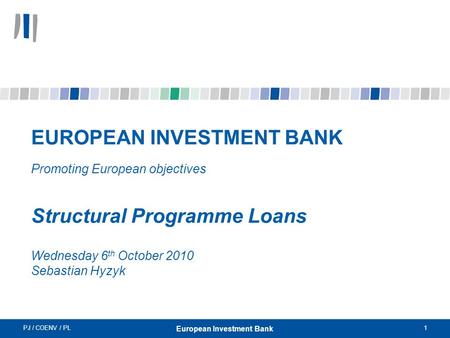PJ / COENV / PL1 European Investment Bank EUROPEAN INVESTMENT BANK Promoting European objectives Structural Programme Loans Wednesday 6 th October 2010.
