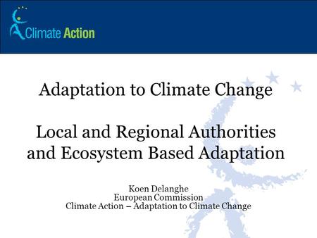 Adaptation to Climate Change Local and Regional Authorities and Ecosystem Based Adaptation Koen Delanghe European Commission Climate Action – Adaptation.