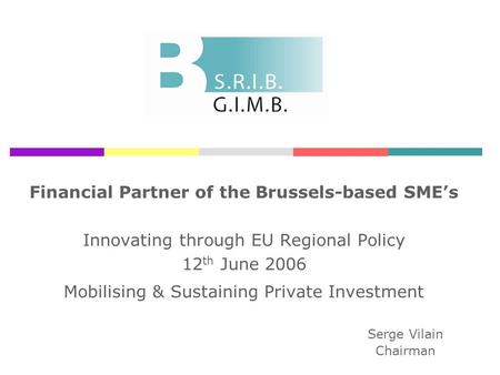 Financial Partner of the Brussels-based SMEs Innovating through EU Regional Policy 12 th June 2006 Mobilising & Sustaining Private Investment Serge Vilain.