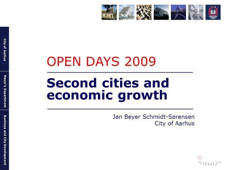 City of Aarhus Mayors Department Business and City Development Second cities and economic growth Jan Beyer Schmidt-Sørensen City of Aarhus OPEN DAYS 2009.