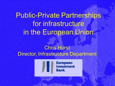 Public-Private Partnerships for infrastructure in the European Union Chris Hurst Director, Infrastructure Department.