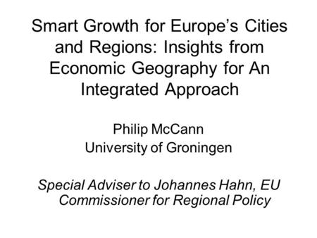 Smart Growth for Europes Cities and Regions: Insights from Economic Geography for An Integrated Approach Philip McCann University of Groningen Special.