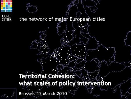 The network of major European cities Territorial Cohesion: what scales of policy intervention Brussels 12 March 2010.
