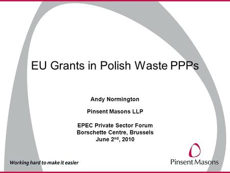 EU Grants in Polish Waste PPPs Andy Normington Pinsent Masons LLP EPEC Private Sector Forum Borschette Centre, Brussels June 2 nd, 2010.