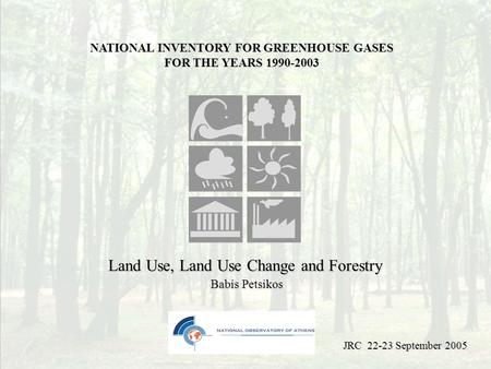 Land Use, Land Use Change and Forestry Babis Petsikos NATIONAL INVENTORY FOR GREENHOUSE GASES FOR THE YEARS 1990-2003 JRC 22-23 September 2005.