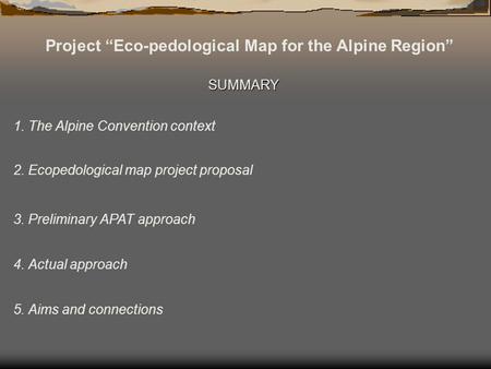 Project Eco-pedological Map for the Alpine Region SUMMARY 1. The Alpine Convention context 2. Ecopedological map project proposal 3. Preliminary APAT approach.