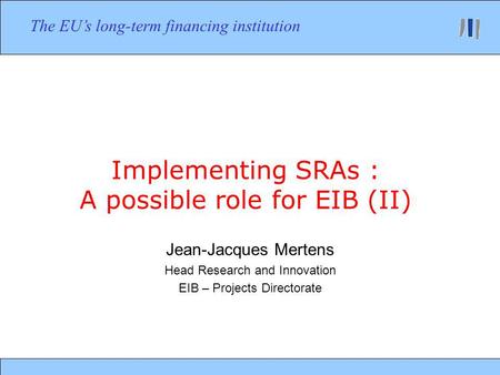 Implementing SRAs : A possible role for EIB (II) Jean-Jacques Mertens Head Research and Innovation EIB – Projects Directorate The EUs long-term financing.