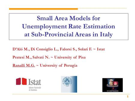 1 Small Area Models for Unemployment Rate Estimation at Sub-Provincial Areas in Italy DAló M., Di Consiglio L., Falorsi S., Solari F. ~ Istat Pratesi M.,