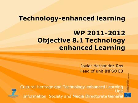 Technology-enhanced learning WP 2011-2012 Objective 8.1 Technology enhanced Learning Javier Hernandez-Ros Head of unit INFSO E3 Cultural Heritage and Technology-enhanced.