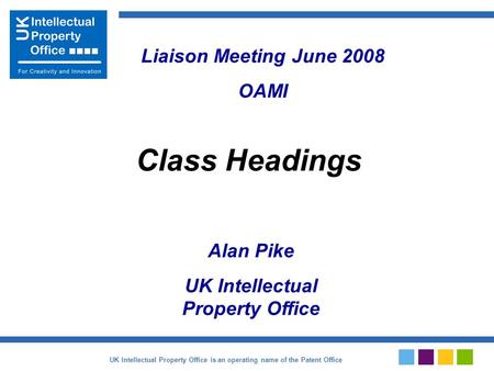 Alan Pike UK Intellectual Property Office Class Headings Liaison Meeting June 2008 OAMI UK Intellectual Property Office is an operating name of the Patent.
