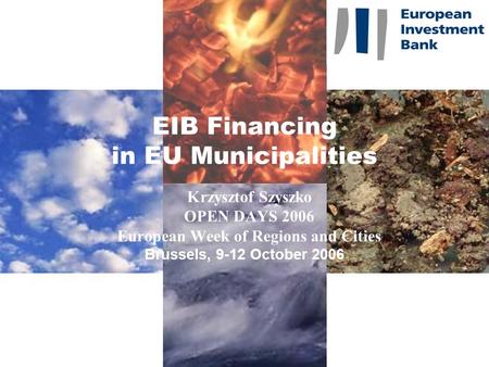 EIB Financing in EU Municipalities Krzysztof Szyszko OPEN DAYS 2006 European Week of Regions and Cities Brussels, 9-12 October 2006.