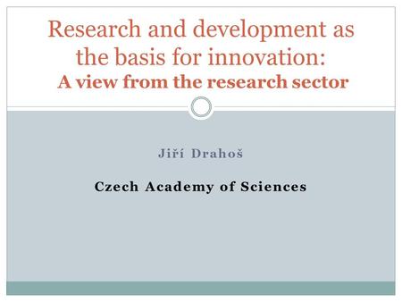 Jiří Drahoš Czech Academy of Sciences Research and development as the basis for innovation: A view from the research sector.