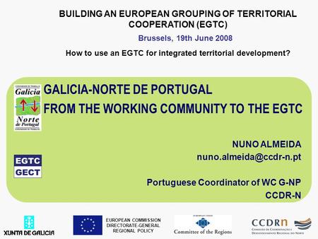 BUILDING AN EUROPEAN GROUPING OF TERRITORIAL COOPERATION (EGTC) How to use an EGTC for integrated territorial development? GALICIA-NORTE DE PORTUGAL FROM.