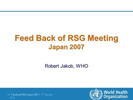 Feedback RSG Japan 2007 | 17 February 2014 17 February 2014 1 |1 | Feed Back of RSG Meeting Japan 2007 Robert Jakob, WHO.