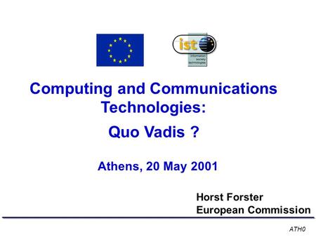 Computing and Communications Technologies: Quo Vadis ? Athens, 20 May 2001 Horst Forster European Commission ATH0.