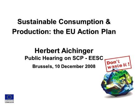 Sustainable Consumption & Production: the EU Action Plan Herbert Aichinger Public Hearing on SCP - EESC Brussels, 10 December 2008.