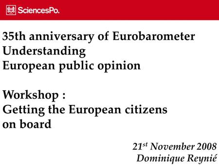21 st November 2008 Dominique Reynié 35th anniversary of Eurobarometer Understanding European public opinion Workshop : Getting the European citizens on.