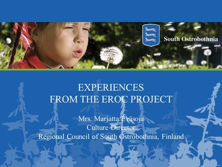 EXPERIENCES FROM THE EROC PROJECT Mrs. Marjatta Eväsoja Culture Director Regional Council of South Ostrobothnia, Finland.