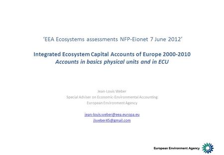 EEA Ecosystems assessments NFP-Eionet 7 June 2012 Integrated Ecosystem Capital Accounts of Europe 2000-2010 Accounts in basics physical units and in ECU.