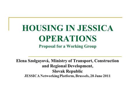 HOUSING IN JESSICA OPERATIONS Proposal for a Working Group Elena Szolgayová, Ministry of Transport, Construction and Regional Development, Slovak Republic.