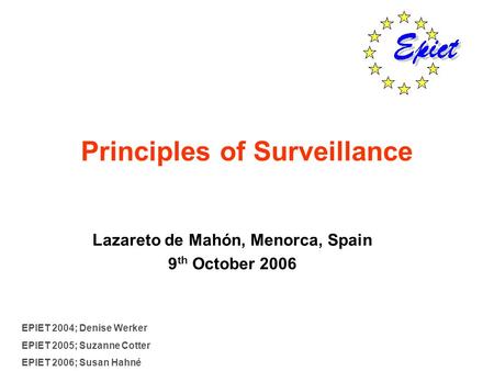 Principles of Surveillance Lazareto de Mahón, Menorca, Spain 9 th October 2006 EPIET 2004; Denise Werker EPIET 2005; Suzanne Cotter EPIET 2006; Susan Hahné