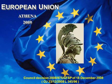 A T H E N A 1 E UROPEAN U NION ATHENA ATHENA 2009 2009 E UROPEAN U NION ATHENA ATHENA 2009 2009 Council decision 2008/975/CFSP of 18 December 2008 ( OJ.