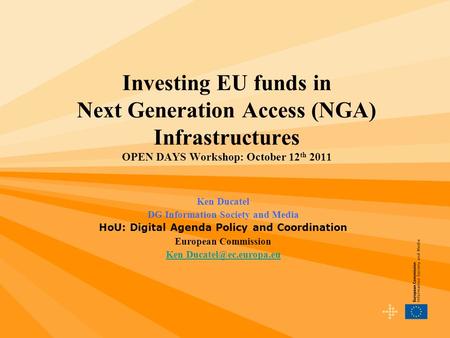 Investing EU funds in Next Generation Access (NGA) Infrastructures OPEN DAYS Workshop: October 12 th 2011 Ken Ducatel DG Information Society and Media.