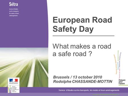 European Road Safety Day What makes a road a safe road ? Service détudes sur les transports, les routes et leurs aménagements www.setra.developpement-durable.gouv.fr.