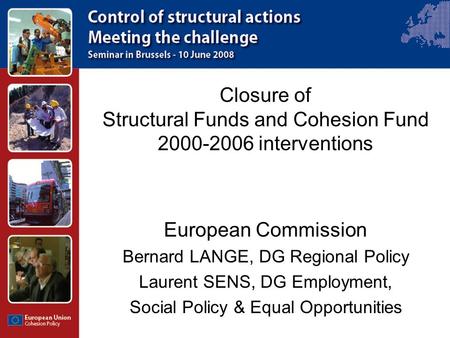Closure of Structural Funds and Cohesion Fund 2000-2006 interventions European Commission Bernard LANGE, DG Regional Policy Laurent SENS, DG Employment,