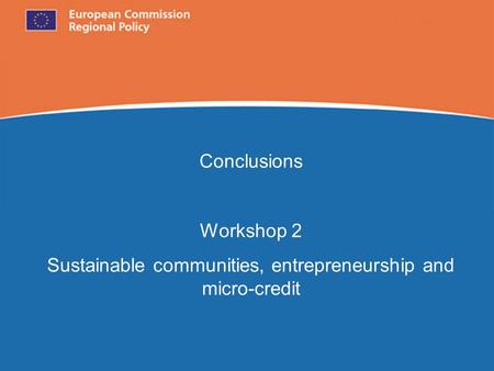 European Commission Regional Policy Conclusions Workshop 2 Sustainable communities, entrepreneurship and micro-credit.