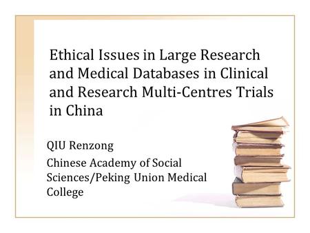 Ethical Issues in Large Research and Medical Databases in Clinical and Research Multi-Centres Trials in China QIU Renzong Chinese Academy of Social Sciences/Peking.