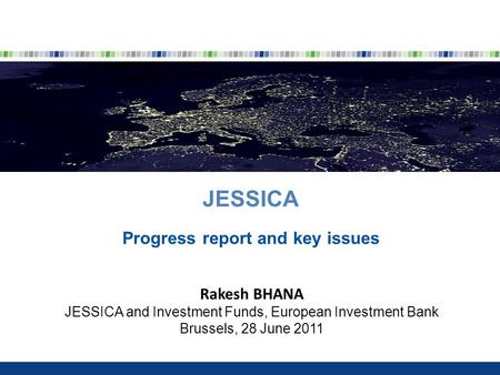 JESSICA Progress report and key issues Rakesh BHANA JESSICA and Investment Funds, European Investment Bank Brussels, 28 June 2011.