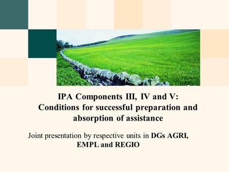 Joint presentation by respective units in DGs AGRI, EMPL and REGIO IPA Components III, IV and V: Conditions for successful preparation and absorption of.