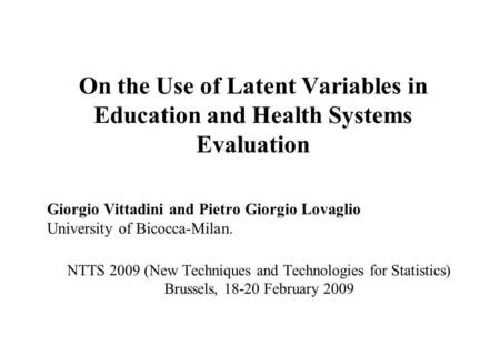 On the Use of Latent Variables in Education and Health Systems Evaluation Giorgio Vittadini and Pietro Giorgio Lovaglio University of Bicocca-Milan. NTTS.