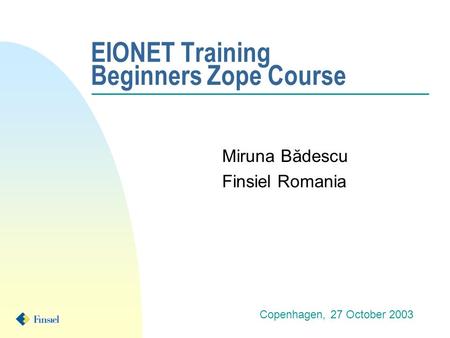 EIONET Training Beginners Zope Course Miruna Bădescu Finsiel Romania Copenhagen, 27 October 2003.