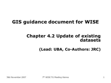 5&6 November 20077 th WISE TG Meeting Vienna1 GIS guidance document for WISE Chapter 4.2 Update of existing datasets (Lead: UBA, Co-Authors: JRC)
