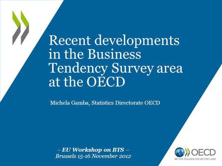 Recent developments in the Business Tendency Survey area at the OECD Michela Gamba, Statistics Directorate OECD – EU Workshop on BTS – Brussels 15-16 November.