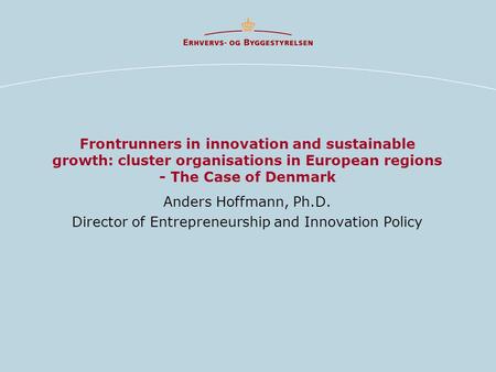 Frontrunners in innovation and sustainable growth: cluster organisations in European regions - The Case of Denmark Anders Hoffmann, Ph.D. Director of Entrepreneurship.