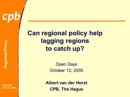 Regionial Policy Brussels Oct 12, 2005 Can regional policy help lagging regions to catch up? Open Days October 12, 2005 Albert van der Horst CPB, The Hague.