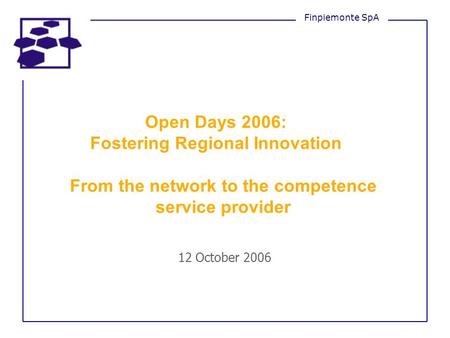 Open Days 2006: Fostering Regional Innovation From the network to the competence service provider 12 October 2006 Finpiemonte SpA.