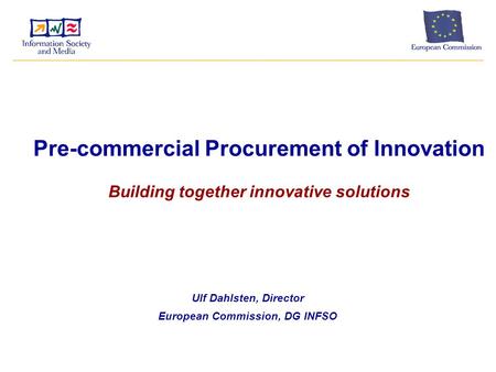 Pre-commercial Procurement of Innovation Building together innovative solutions Ulf Dahlsten, Director European Commission, DG INFSO.