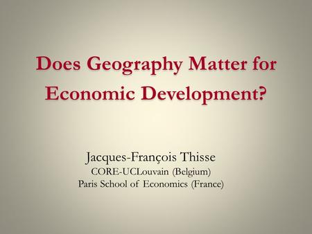 Jacques-François Thisse CORE-UCLouvain (Belgium) Paris School of Economics (France) Does Geography Matter for Economic Development?