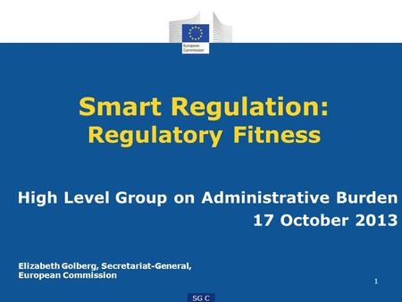 1 SG C Smart Regulation: Regulatory Fitness High Level Group on Administrative Burden 17 October 2013 Elizabeth Golberg, Secretariat-General, European.