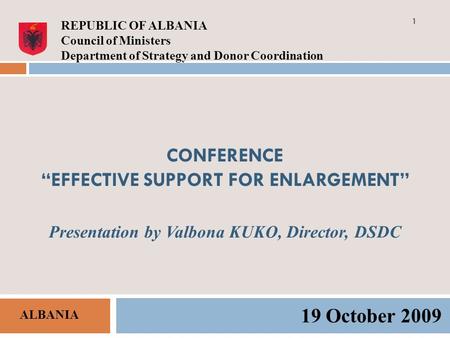 CONFERENCE EFFECTIVE SUPPORT FOR ENLARGEMENT Presentation by Valbona KUKO, Director, DSDC 19 October 2009 REPUBLIC OF ALBANIA Council of Ministers Department.