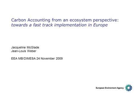 Carbon Accounting from an ecosystem perspective: towards a fast track implementation in Europe Jacqueline McGlade Jean-Louis Weber EEA MB/DIMESA 24 November.
